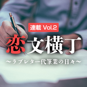 【連載】恋文横丁 ～ラブレター代筆業の日々～　Vol.2「男って…」